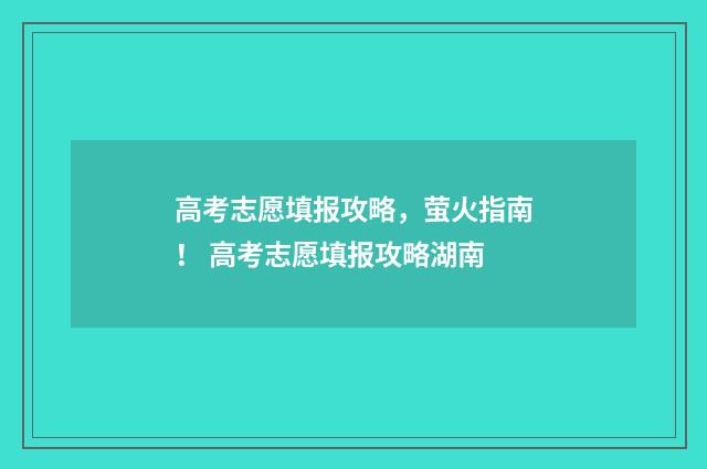 高考志愿填报攻略，萤火指南！ 高考志愿填报攻略湖南