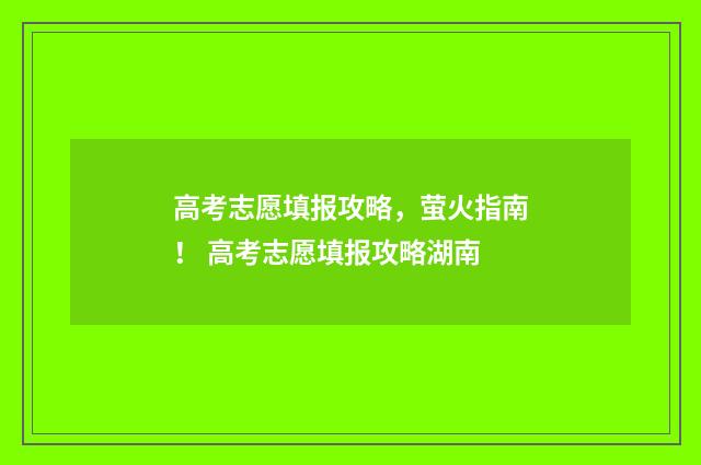高考志愿填报攻略，萤火指南！ 高考志愿填报攻略湖南