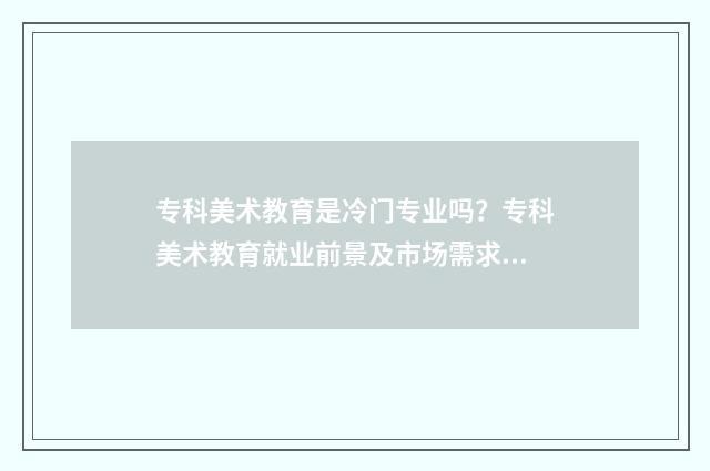 专科美术教育是冷门专业吗？专科美术教育就业前景及市场需求分析 专科美术教育是师范专业吗
