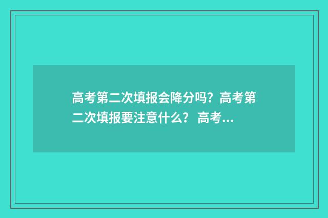 高考第二次填报会降分吗？高考第二次填报要注意什么？ 高考第二次填报志愿怎么填