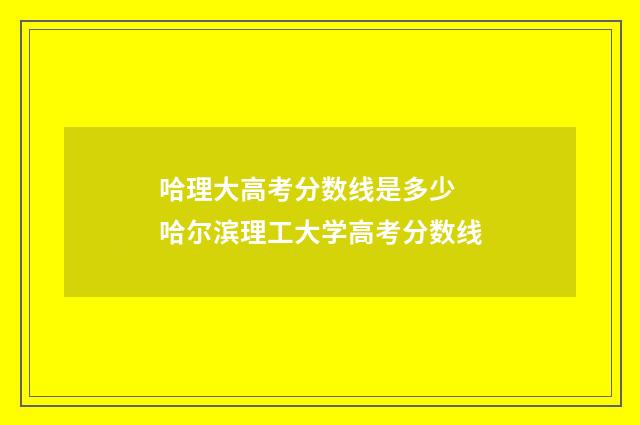 哈理大高考分数线是多少 哈尔滨理工大学高考分数线