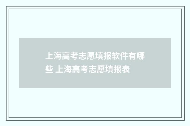 上海高考志愿填报软件有哪些 上海高考志愿填报表