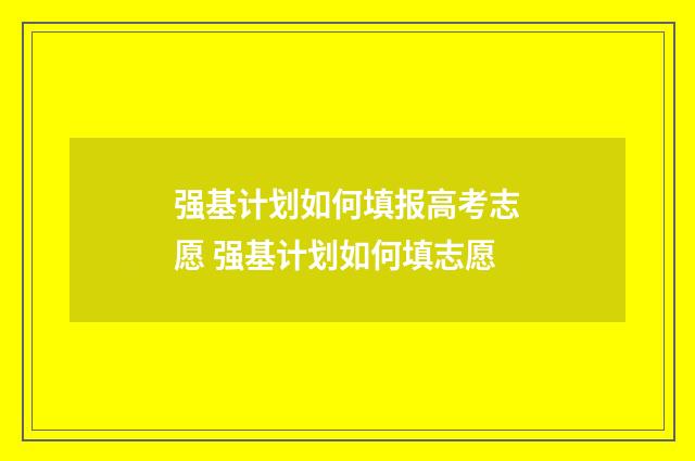 强基计划如何填报高考志愿 强基计划如何填志愿