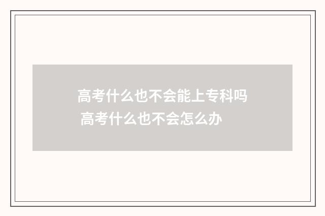 高考什么也不会能上专科吗 高考什么也不会怎么办