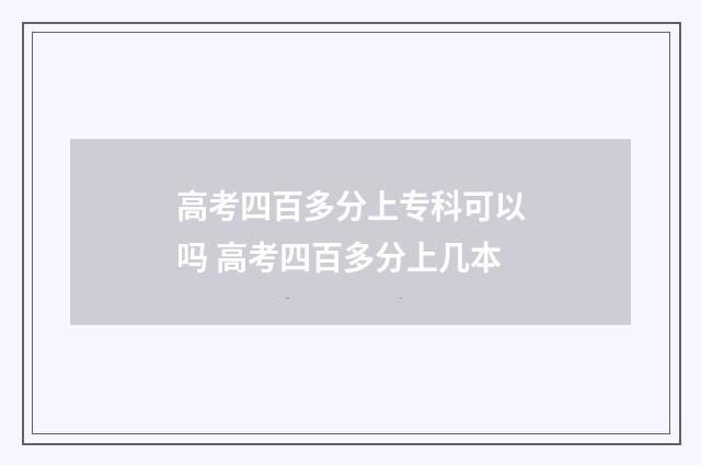 高考四百多分上专科可以吗 高考四百多分上几本