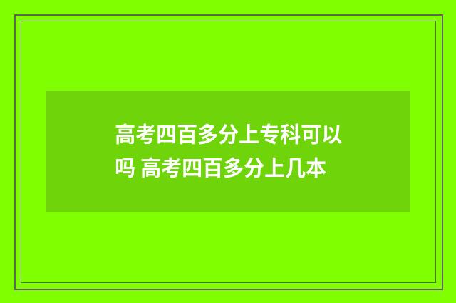 高考四百多分上专科可以吗 高考四百多分上几本