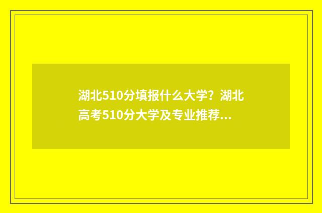 湖北510分填报什么大学？湖北高考510分大学及专业推荐 湖北510分填报什么专业好