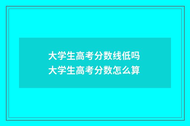 大学生高考分数线低吗 大学生高考分数怎么算