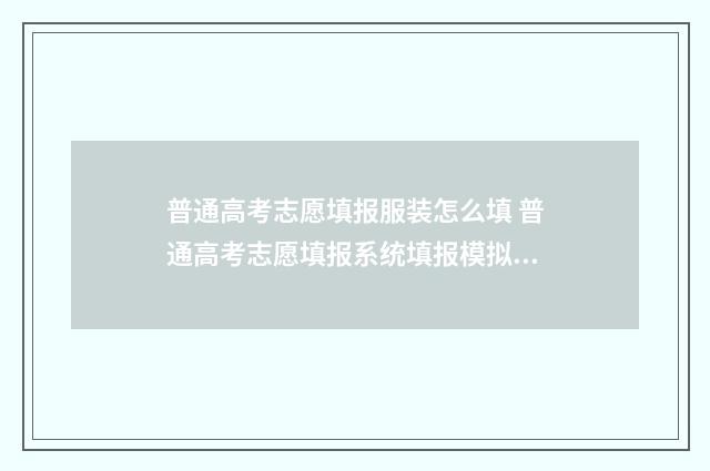 普通高考志愿填报服装怎么填 普通高考志愿填报系统填报模拟演练志愿