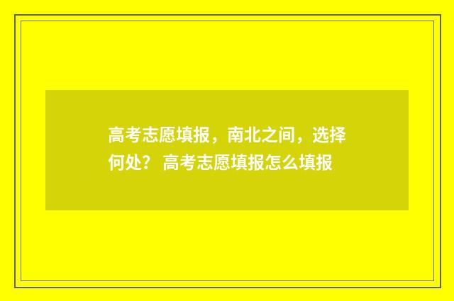 高考志愿填报，南北之间，选择何处？ 高考志愿填报怎么填报