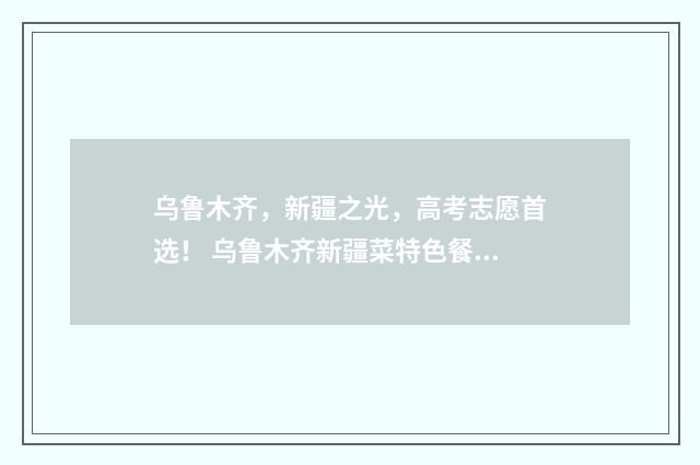乌鲁木齐，新疆之光，高考志愿首选！ 乌鲁木齐新疆菜特色餐厅