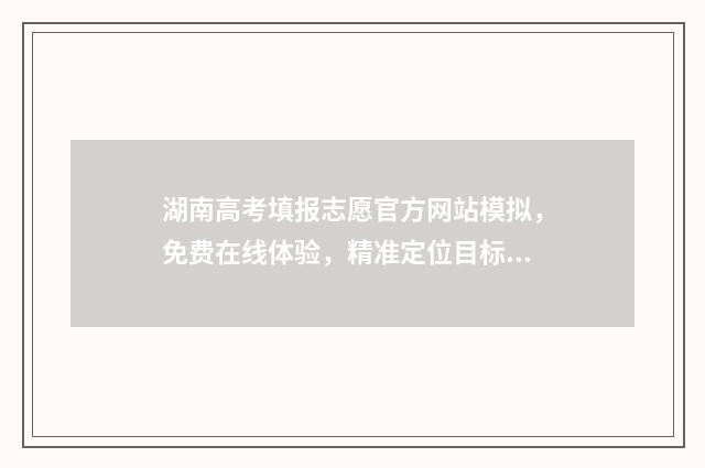 湖南高考填报志愿官方网站模拟，免费在线体验，精准定位目标院校 湖南高考填报志愿时间和录取时间