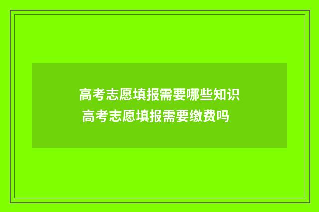 高考志愿填报需要哪些知识 高考志愿填报需要缴费吗
