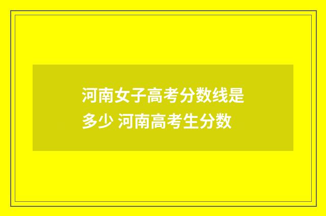 河南女子高考分数线是多少 河南高考生分数