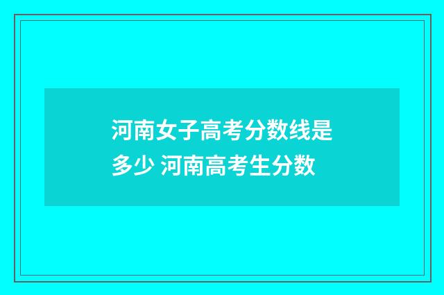 河南女子高考分数线是多少 河南高考生分数