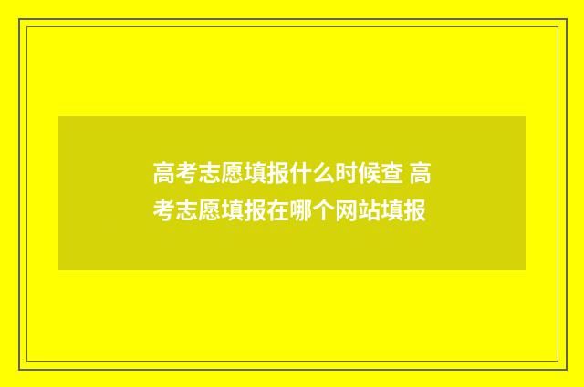 高考志愿填报什么时候查 高考志愿填报在哪个网站填报