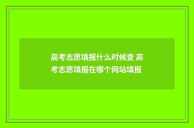 高考志愿填报什么时候查 高考志愿填报在哪个网站填报