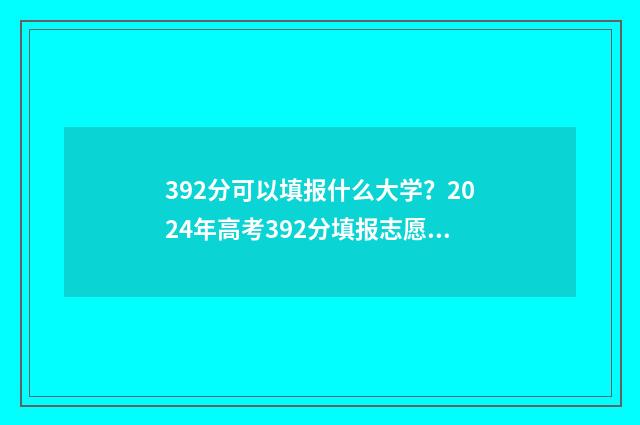 392分可以填报什么大学？2024年高考392分填报志愿推荐 392分能考什么大学理科生
