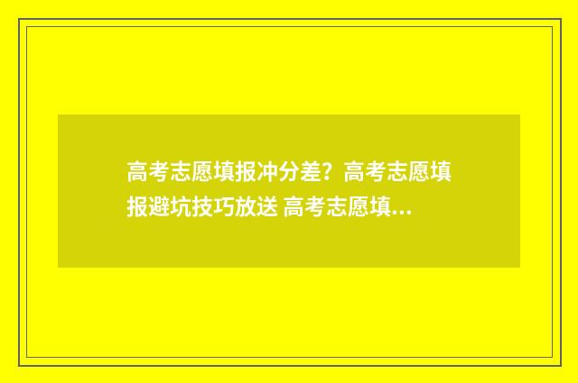 高考志愿填报冲分差？高考志愿填报避坑技巧放送 高考志愿填报冲的志愿放最前面吗