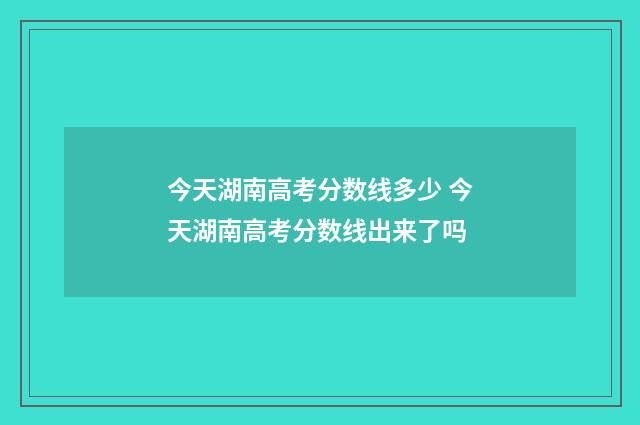 今天湖南高考分数线多少 今天湖南高考分数线出来了吗