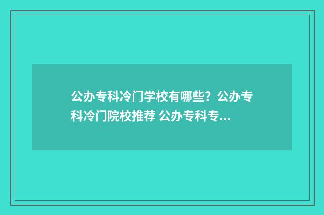 公办专科冷门学校有哪些？公办专科冷门院校推荐 公办专科专业