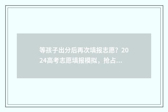 等孩子出分后再次填报志愿？2024高考志愿填报模拟，抢占先机！ 等孩子成绩的心情语录