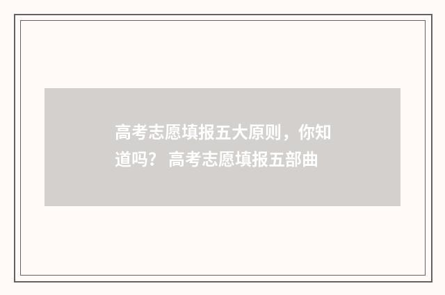 高考志愿填报五大原则，你知道吗？ 高考志愿填报五部曲