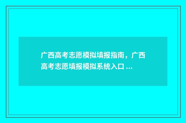 广西高考志愿模拟填报指南，广西高考志愿填报模拟系统入口 广西高考志愿模拟填报时间