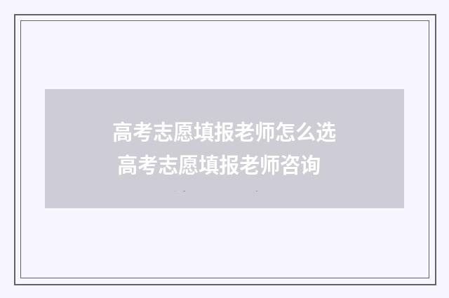 高考志愿填报老师怎么选 高考志愿填报老师咨询