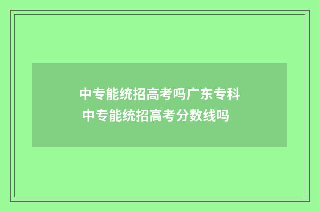 中专能统招高考吗广东专科 中专能统招高考分数线吗