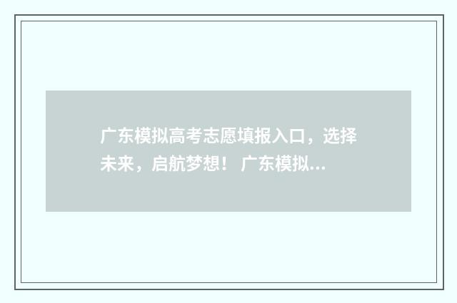 广东模拟高考志愿填报入口，选择未来，启航梦想！ 广东模拟高考志愿填报系统官网