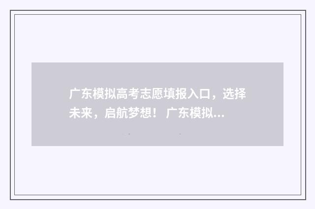 广东模拟高考志愿填报入口，选择未来，启航梦想！ 广东模拟高考志愿填报系统官网