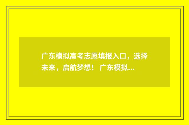 广东模拟高考志愿填报入口，选择未来，启航梦想！ 广东模拟高考志愿填报系统官网