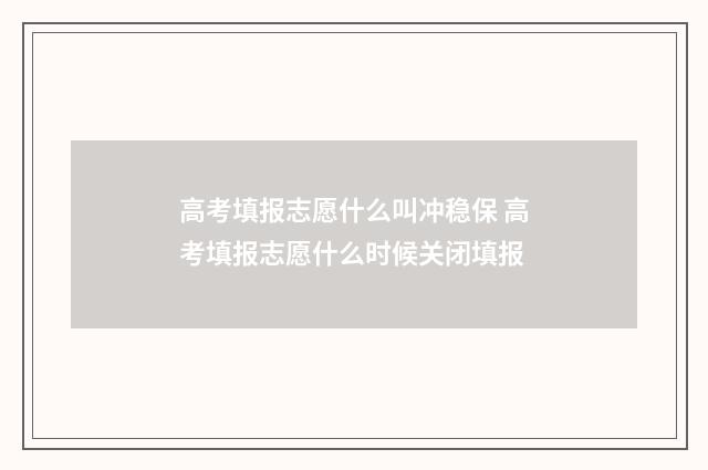 高考填报志愿什么叫冲稳保 高考填报志愿什么时候关闭填报