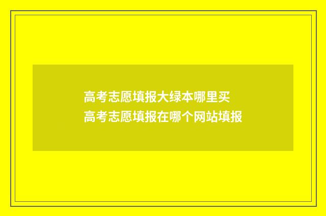 高考志愿填报大绿本哪里买 高考志愿填报在哪个网站填报