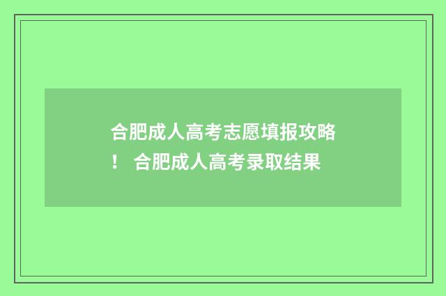 合肥成人高考志愿填报攻略！ 合肥成人高考录取结果
