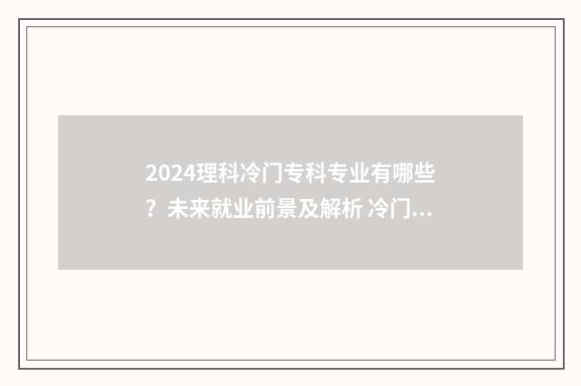 2024理科冷门专科专业有哪些？未来就业前景及解析 冷门专业但前景火爆理科
