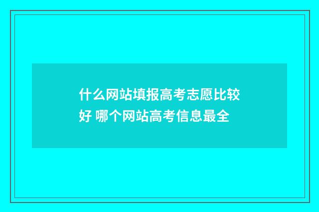 什么网站填报高考志愿比较好 哪个网站高考信息最全