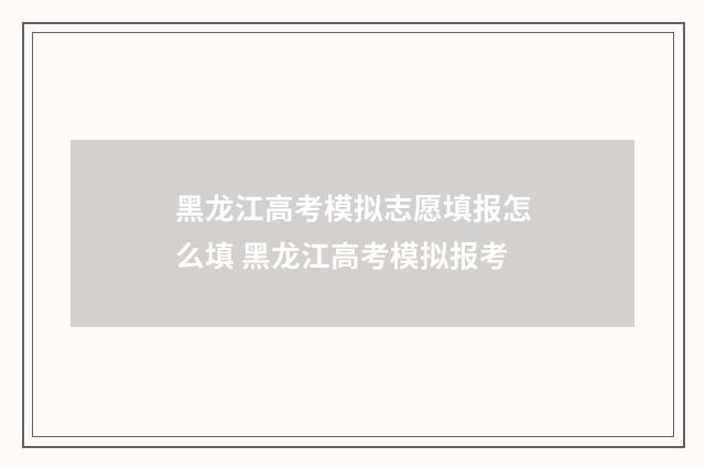 黑龙江高考模拟志愿填报怎么填 黑龙江高考模拟报考