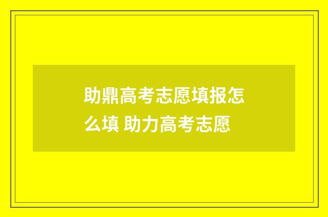 助鼎高考志愿填报怎么填 助力高考志愿