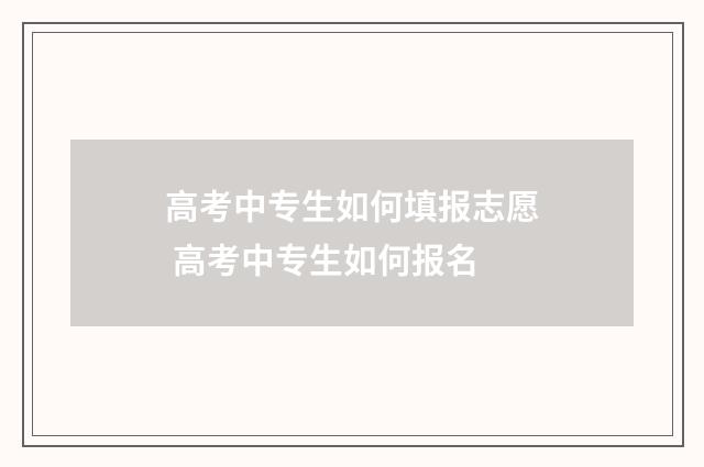 高考中专生如何填报志愿 高考中专生如何报名
