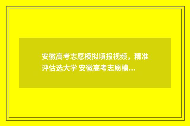 安徽高考志愿模拟填报视频，精准评估选大学 安徽高考志愿模拟填报网址