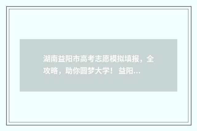 湖南益阳市高考志愿模拟填报，全攻略，助你圆梦大学！ 益阳 高考