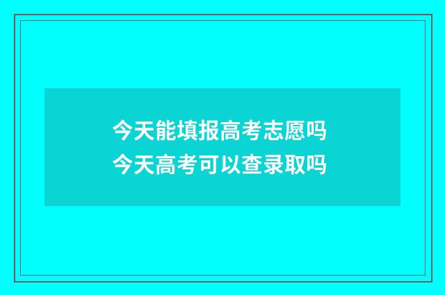 今天能填报高考志愿吗 今天高考可以查录取吗