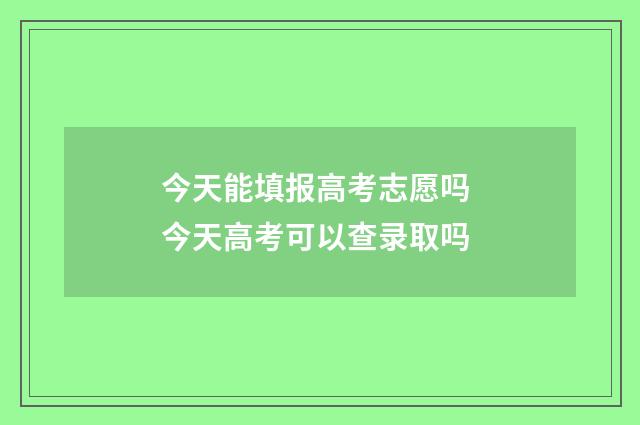今天能填报高考志愿吗 今天高考可以查录取吗