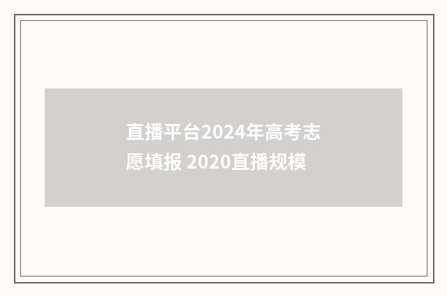 直播平台2024年高考志愿填报 2020直播规模