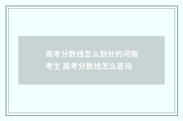 高考分数线怎么划分的河南考生 高考分数线怎么查询