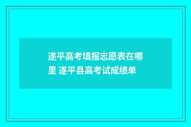 遂平高考填报志愿表在哪里 遂平县高考试成绩单