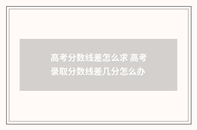 高考分数线差怎么求 高考录取分数线差几分怎么办