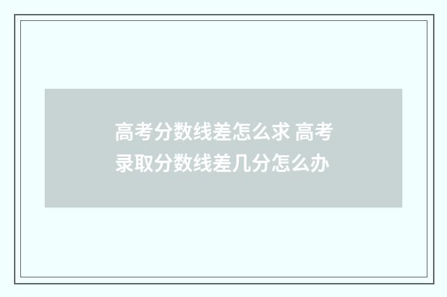 高考分数线差怎么求 高考录取分数线差几分怎么办